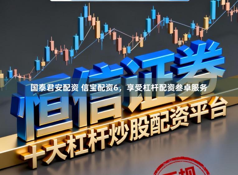 国泰君安配资 信宝配资6,享受杠杆配资叁卓服务