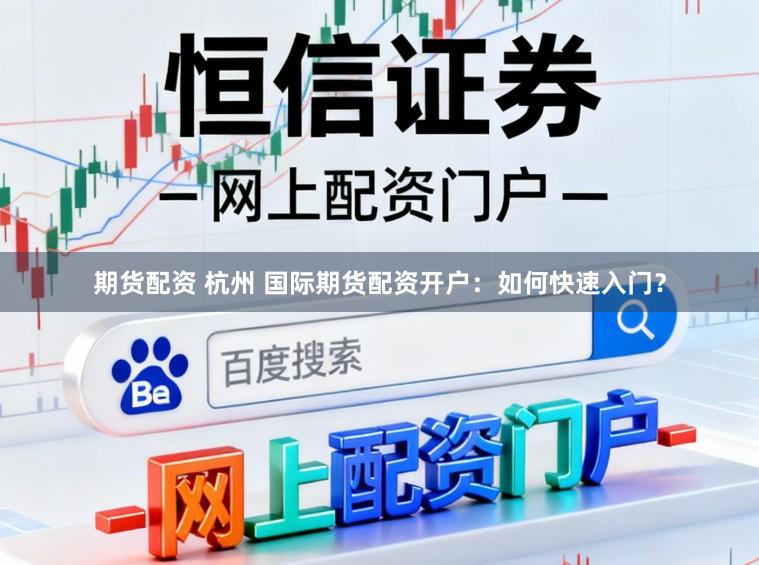 期货配资 杭州 国际期货配资开户：如何快速入门？