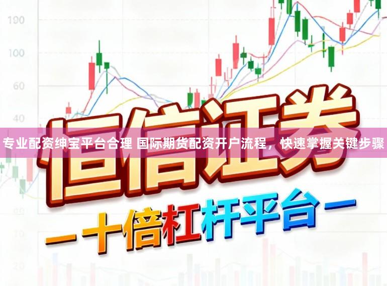 专业配资绅宝平台合理 国际期货配资开户流程，快速掌握关键步骤