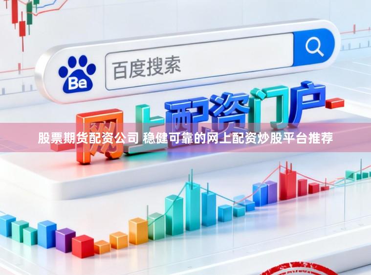 股票期货配资公司 稳健可靠的网上配资炒股平台推荐