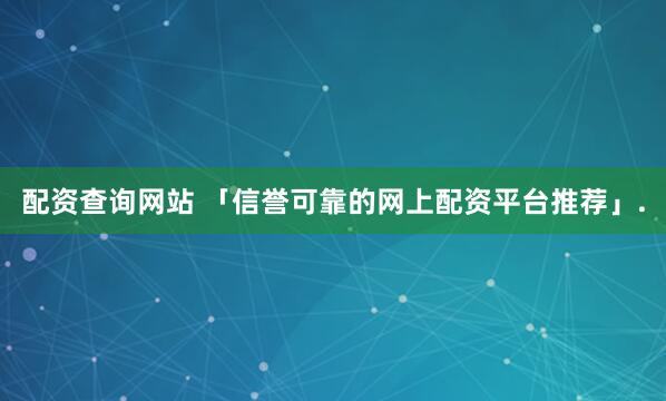 配资查询网站 「信誉可靠的网上配资平台推荐」.