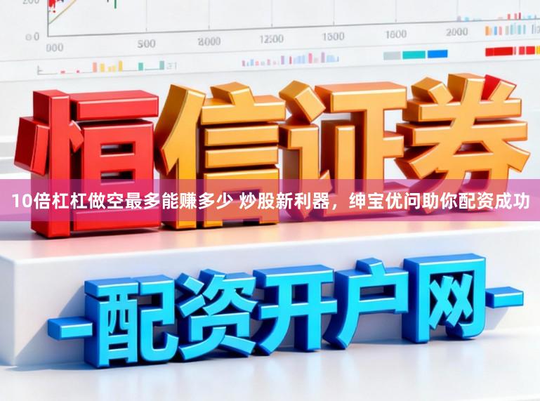 10倍杠杠做空最多能赚多少 炒股新利器，绅宝优问助你配资成功