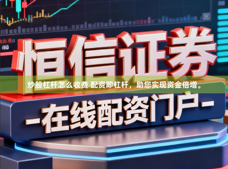 炒股杠杆怎么收费 配资即杠杆，助您实现资金倍增。