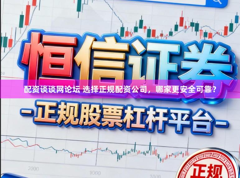 配资谈谈网论坛 选择正规配资公司，哪家更安全可靠？