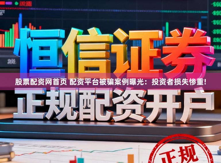 股票配资网首页 配资平台被骗案例曝光：投资者损失惨重!