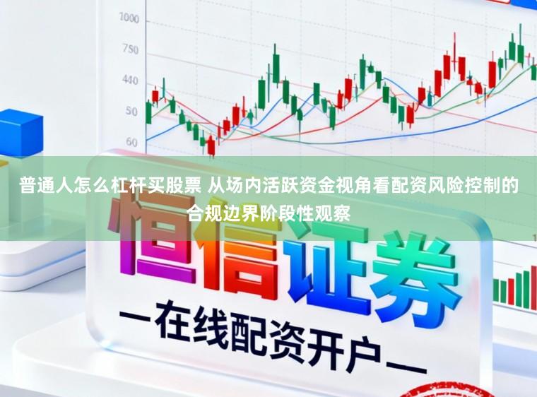 普通人怎么杠杆买股票 从场内活跃资金视角看配资风险控制的合规边界阶段性观察