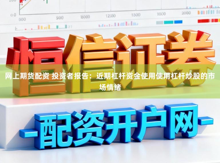 网上期货配资 投资者报告:近期杠杆资金使用使用杠杆炒股的市场情绪