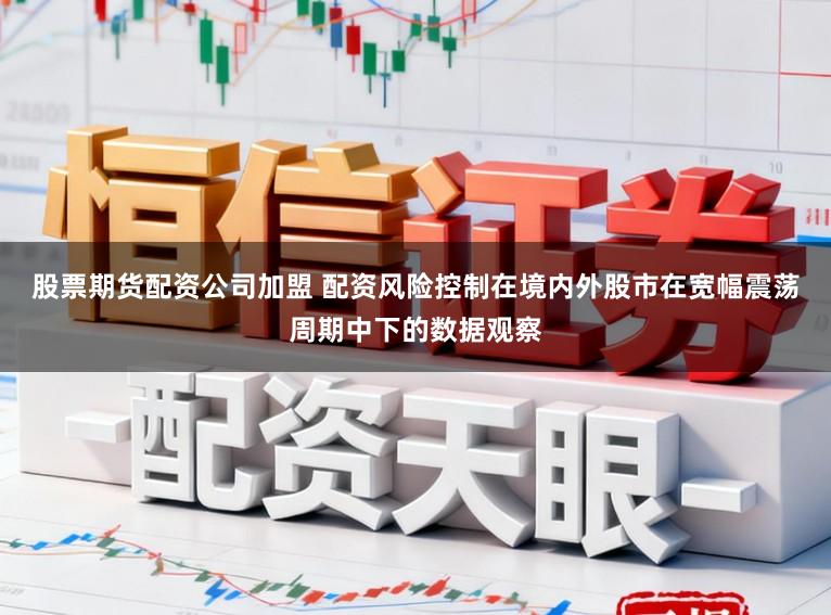 股票期货配资公司加盟 配资风险控制在境内外股市在宽幅震荡周期中下的数据观察
