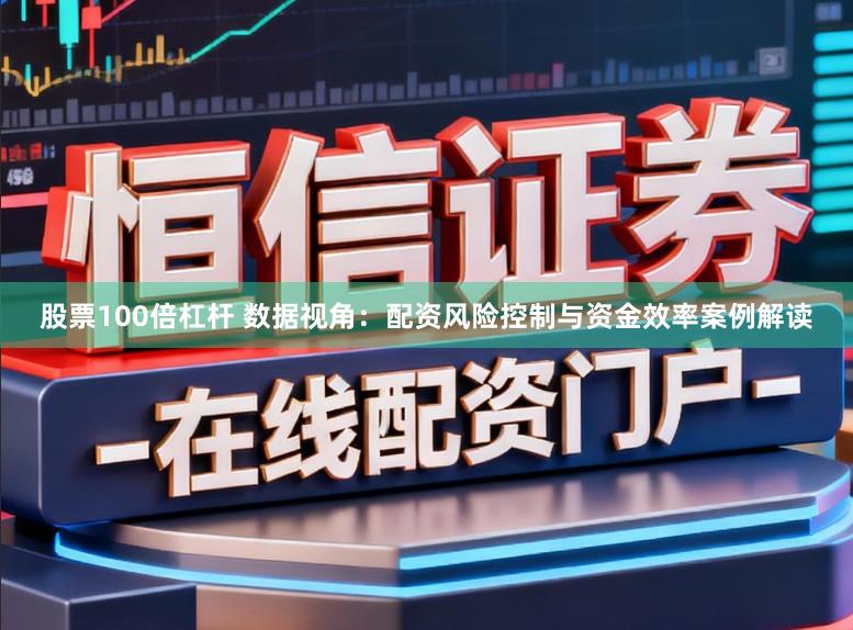 股票100倍杠杆 数据视角：配资风险控制与资金效率案例解读
