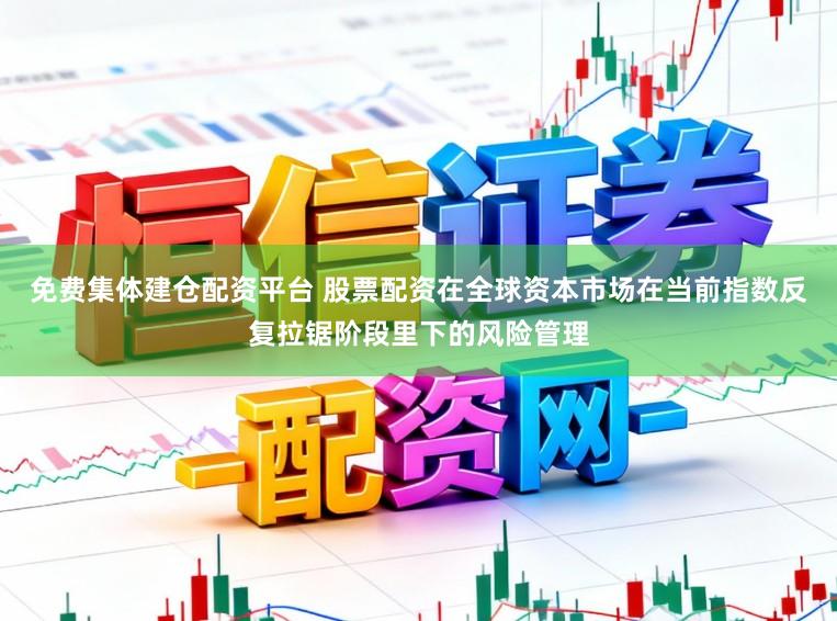 免费集体建仓配资平台 股票配资在全球资本市场在当前指数反复拉锯阶段里下的风险管理
