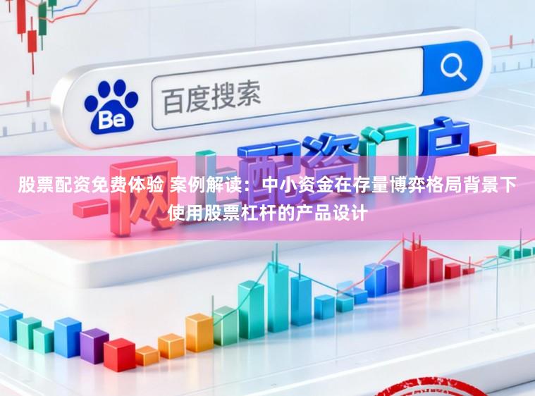 股票配资免费体验 案例解读：中小资金在存量博弈格局背景下使用股票杠杆的产品设计