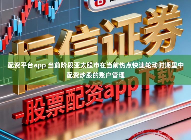 配资平台app 当前阶段亚太股市在当前热点快速轮动时期里中配资炒股的账户管理