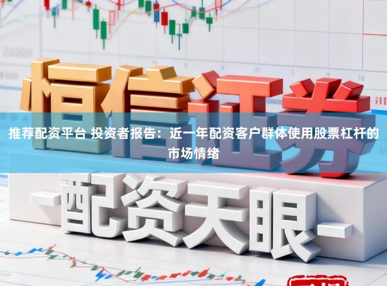 推荐配资平台 投资者报告：近一年配资客户群体使用股票杠杆的市场情绪