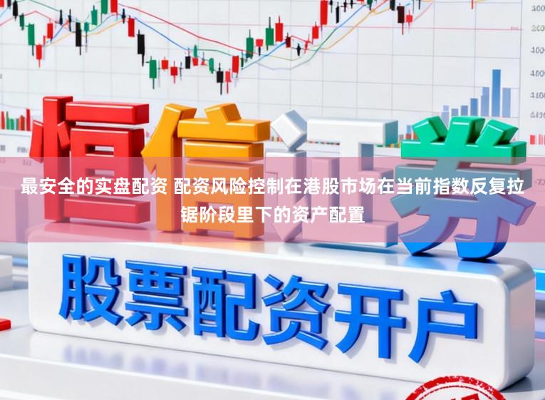 最安全的实盘配资 配资风险控制在港股市场在当前指数反复拉锯阶段里下的资产配置