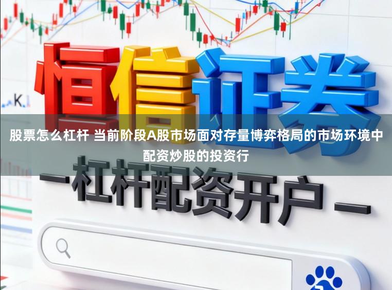 股票怎么杠杆 当前阶段A股市场面对存量博弈格局的市场环境中配资炒股的投资行