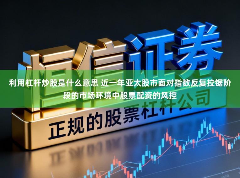 利用杠杆炒股是什么意思 近一年亚太股市面对指数反复拉锯阶段的市场环境中股票配资的风控