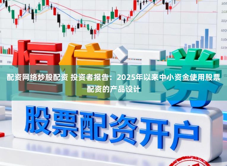 配资网络炒股配资 投资者报告：2025年以来中小资金使用股票配资的产品设计