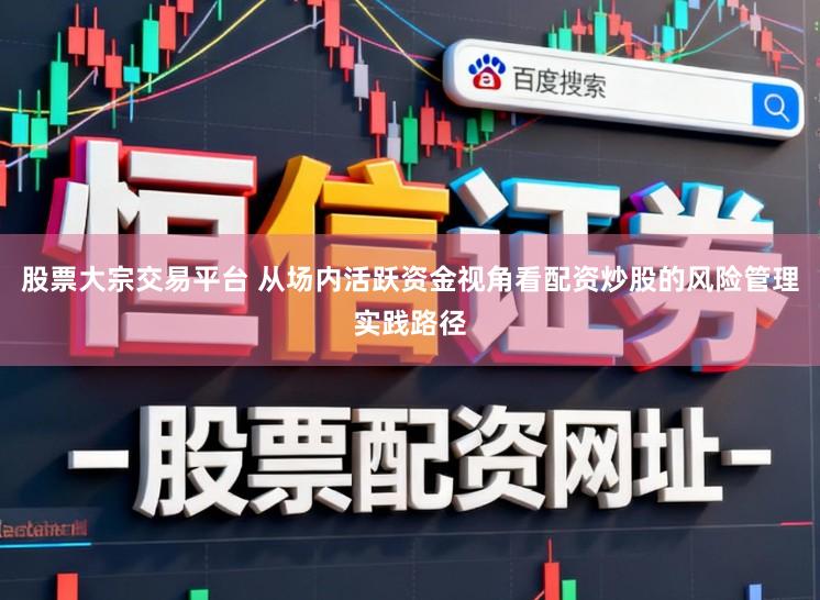 股票大宗交易平台 从场内活跃资金视角看配资炒股的风险管理实践路径