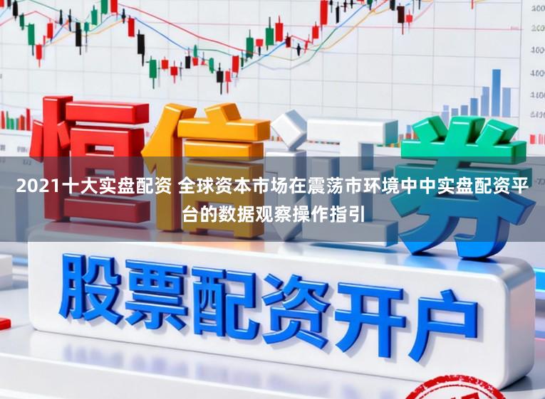 2021十大实盘配资 全球资本市场在震荡市环境中中实盘配资平台的数据观察操作指引
