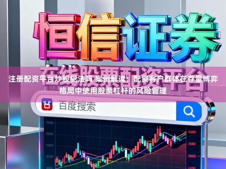 注册配资平台炒股犯法吗 案例解读：配资客户群体在存量博弈格局中使用股票杠杆的风险管理