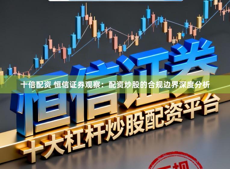 十倍配资 恒信证券观察：配资炒股的合规边界深度分析