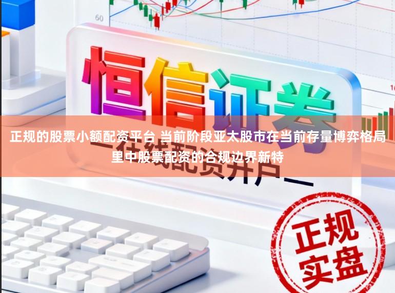 正规的股票小额配资平台 当前阶段亚太股市在当前存量博弈格局里中股票配资的合规边界新特