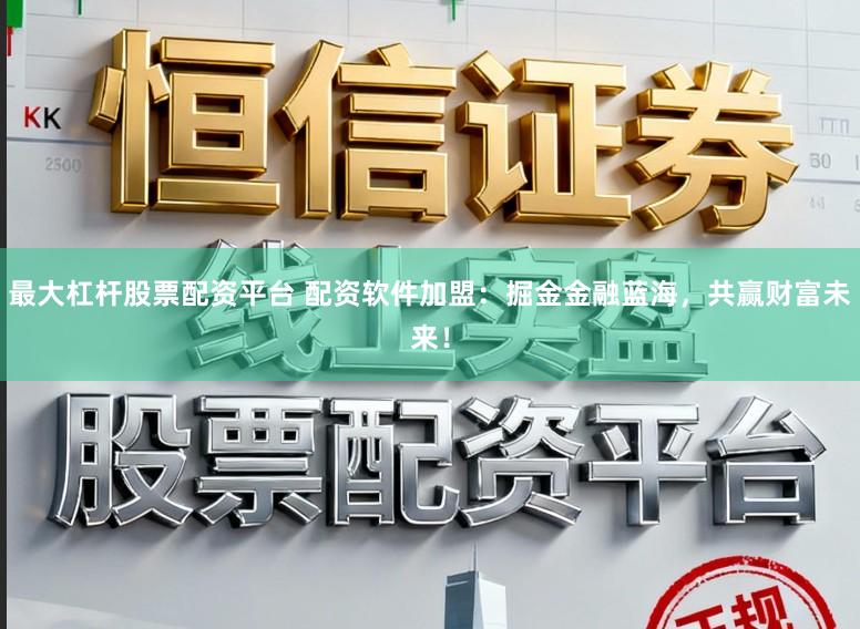最大杠杆股票配资平台 配资软件加盟：掘金金融蓝海，共赢财富未来！