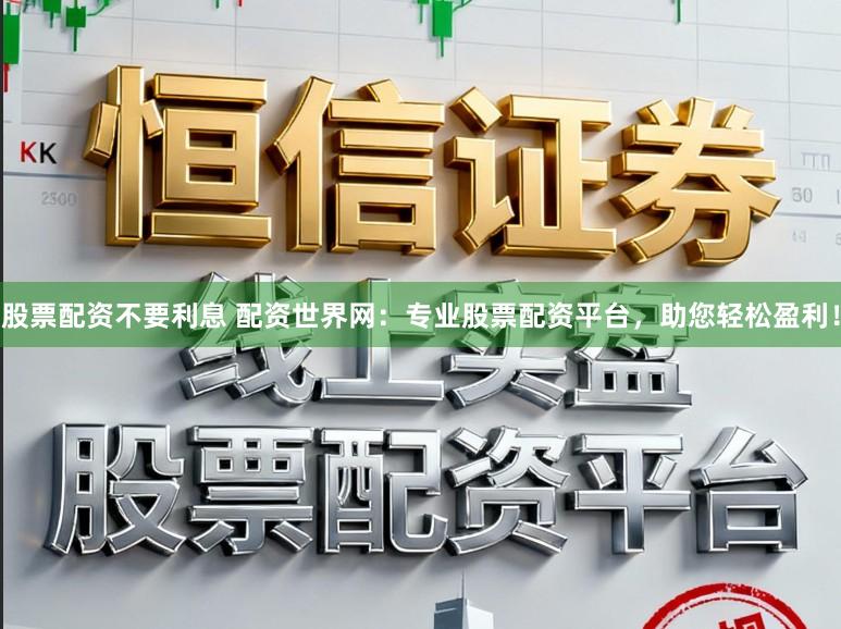 股票配资不要利息 配资世界网：专业股票配资平台，助您轻松盈利！