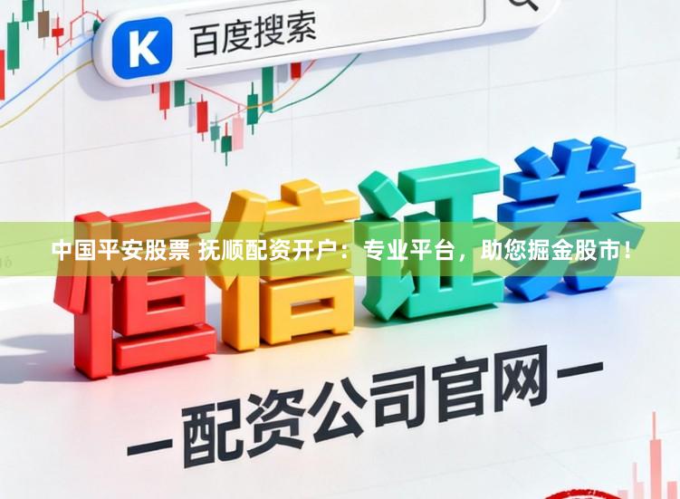 中国平安股票 抚顺配资开户：专业平台，助您掘金股市！