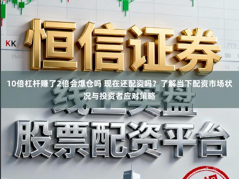 10倍杠杆赚了2倍会爆仓吗 现在还配资吗？了解当下配资市场状况与投资者应对策略