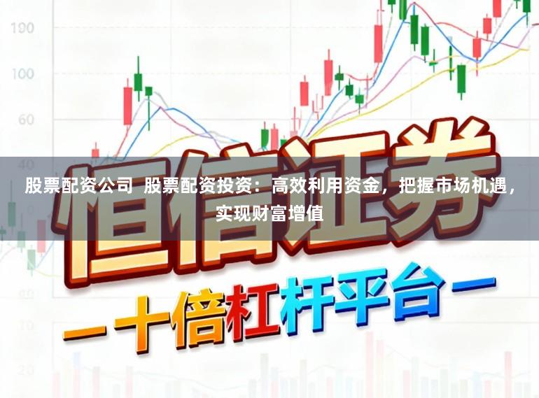 股票配资公司 股票配资投资:高效利用资金,把握市场机遇,实现财富增值
