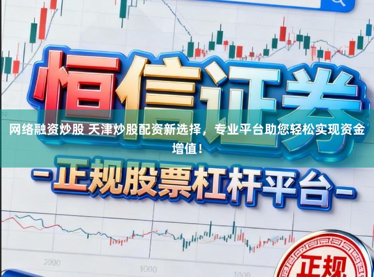 网络融资炒股 天津炒股配资新选择，专业平台助您轻松实现资金增值！