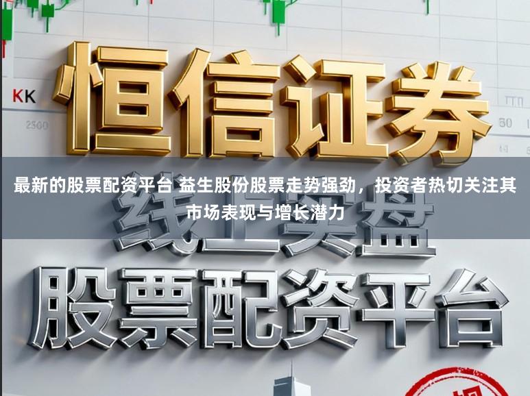 最新的股票配资平台 益生股份股票走势强劲，投资者热切关注其市场表现与增长潜力