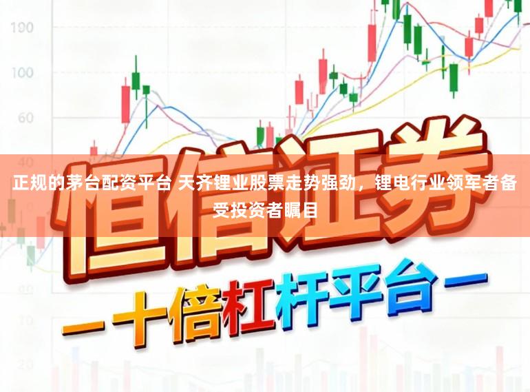 正规的茅台配资平台 天齐锂业股票走势强劲,锂电行业领军者备受投资者瞩目