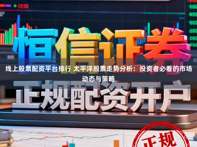 线上股票配资平台排行 太平洋股票走势分析：投资者必看的市场动态与策略