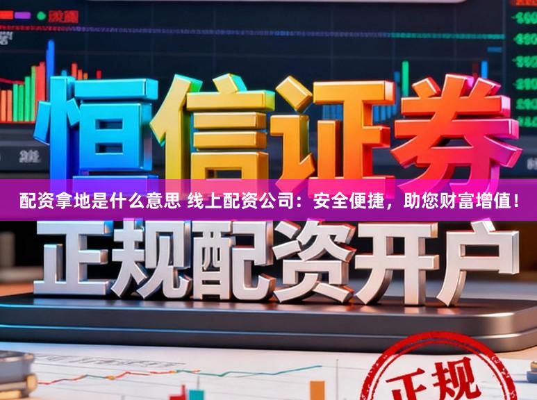 配资拿地是什么意思 线上配资公司：安全便捷，助您财富增值！
