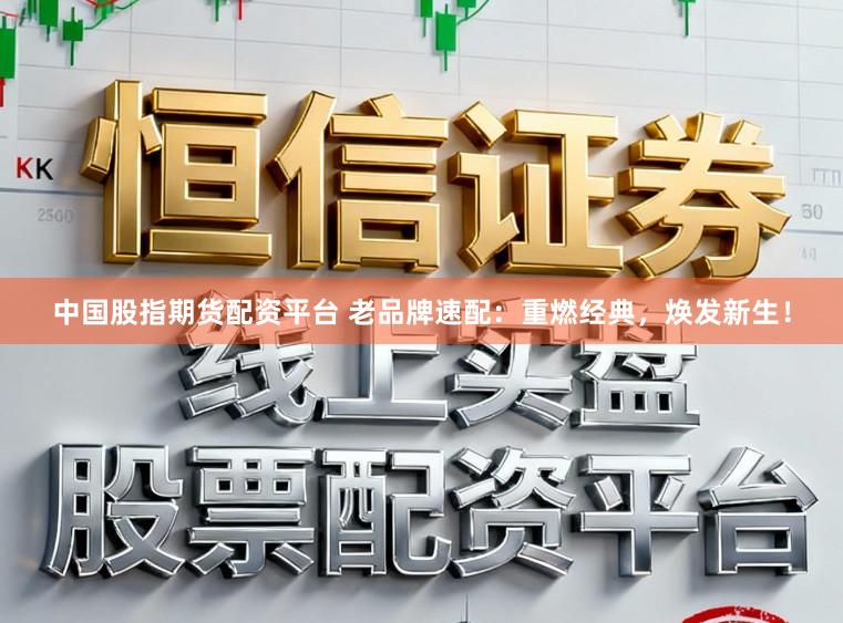 中国股指期货配资平台 老品牌速配：重燃经典，焕发新生！