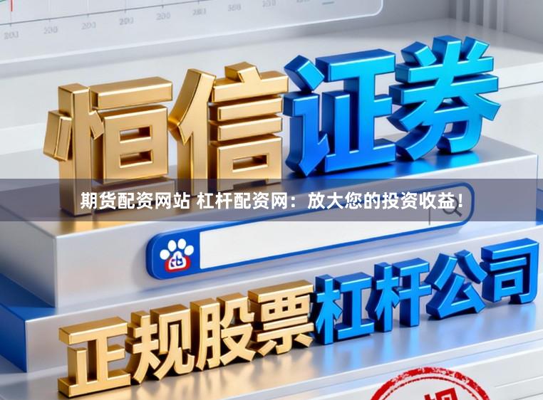 期货配资网站 杠杆配资网：放大您的投资收益！