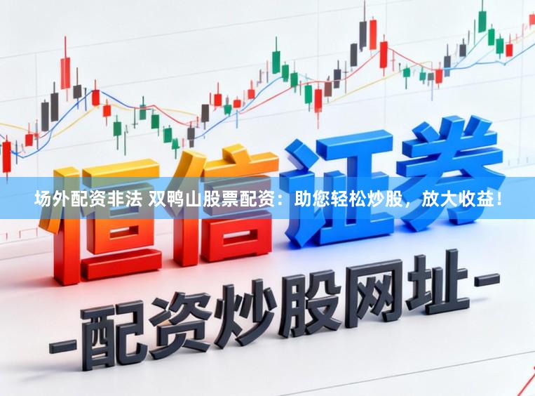 场外配资非法 双鸭山股票配资:助您轻松炒股,放大收益!