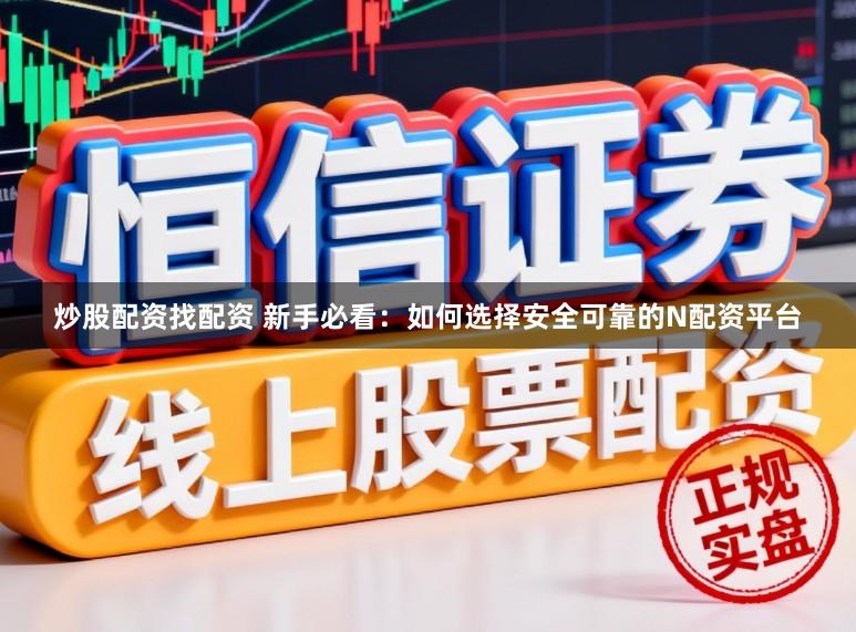 炒股配资找配资 新手必看：如何选择安全可靠的N配资平台