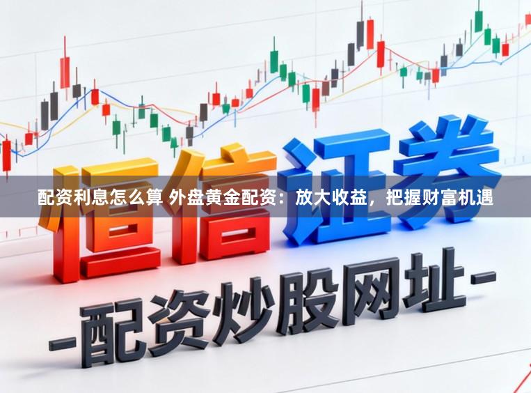 配资利息怎么算 外盘黄金配资：放大收益，把握财富机遇