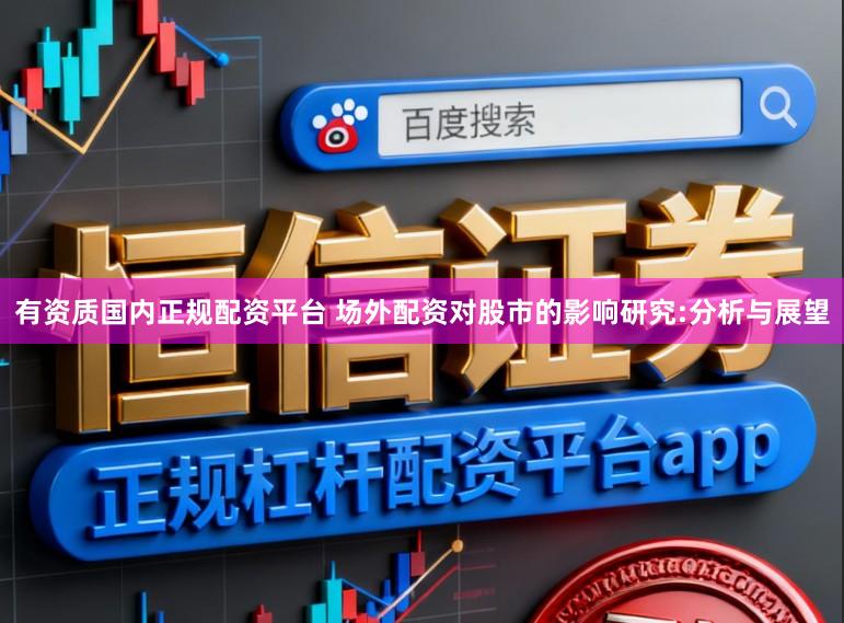 有资质国内正规配资平台 场外配资对股市的影响研究:分析与展望