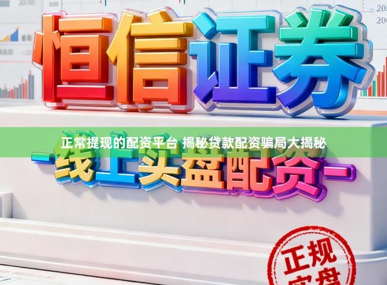 正常提现的配资平台 揭秘贷款配资骗局大揭秘