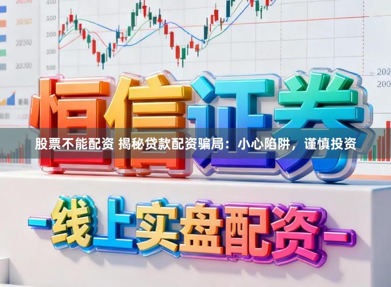 股票不能配资 揭秘贷款配资骗局：小心陷阱，谨慎投资