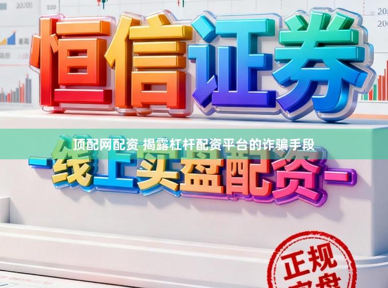 顶配网配资 揭露杠杆配资平台的诈骗手段