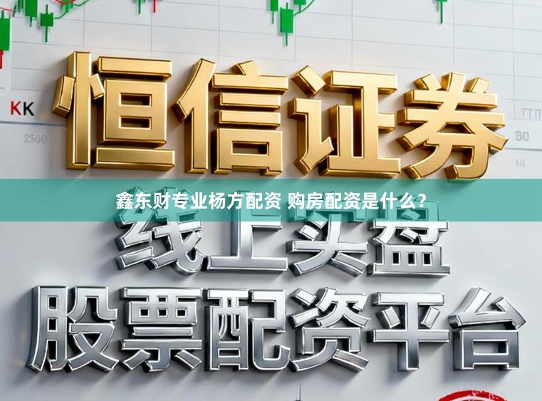 鑫东财专业杨方配资 购房配资是什么？