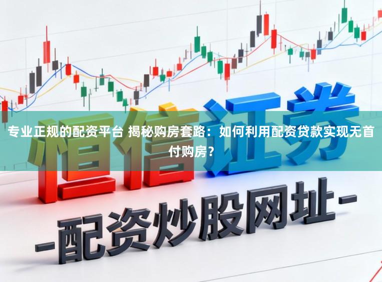 专业正规的配资平台 揭秘购房套路：如何利用配资贷款实现无首付购房？
