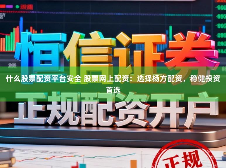 什么股票配资平台安全 股票网上配资：选择杨方配资，稳健投资首选