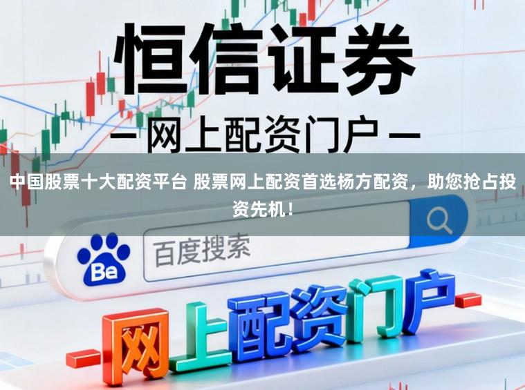 中国股票十大配资平台 股票网上配资首选杨方配资，助您抢占投资先机！