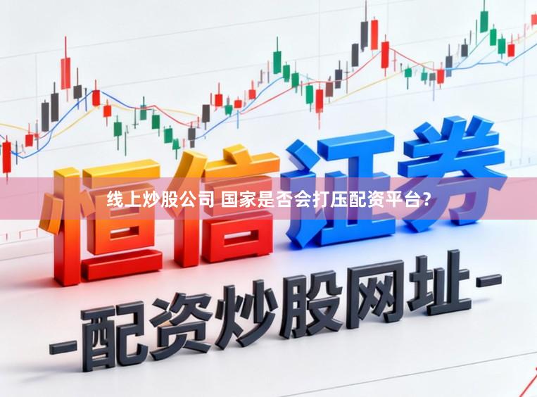 线上炒股公司 国家是否会打压配资平台？